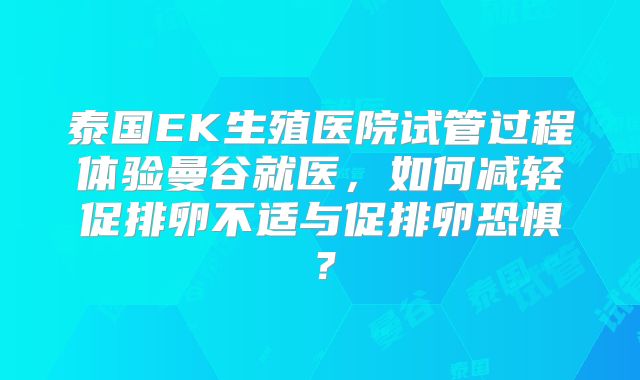 泰国EK生殖医院试管过程体验曼谷就医，如何减轻促排卵不适与促排卵恐惧？