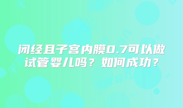 闭经且子宫内膜0.7可以做试管婴儿吗？如何成功？