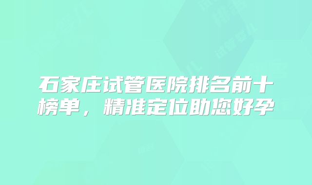 石家庄试管医院排名前十榜单，精准定位助您好孕