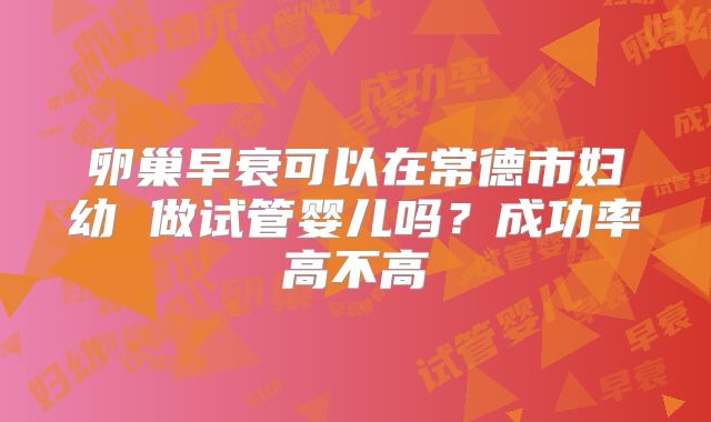 卵巢早衰可以在常德市妇幼 做试管婴儿吗?成功率高不高