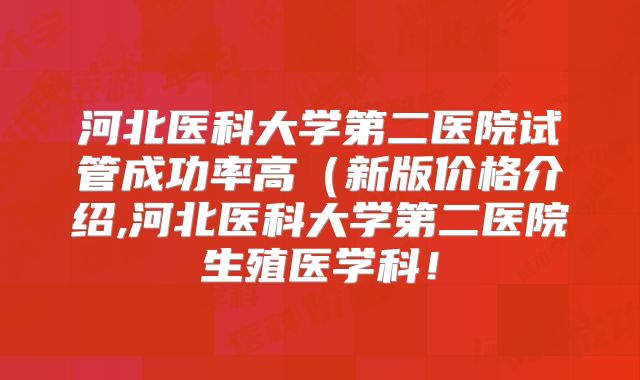 河北医科大学第二医院试管成功率高(新版价格介绍,河北医科大学第二医院生殖医学科!