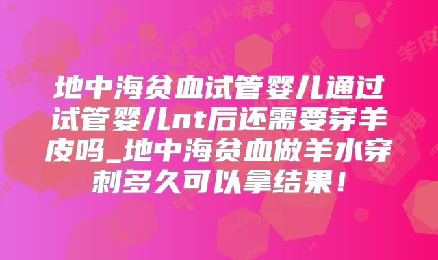 地中海贫血试管婴儿通过试管婴儿nt后还需要穿羊皮吗_地中海贫血做羊水穿刺多久可以拿结果！