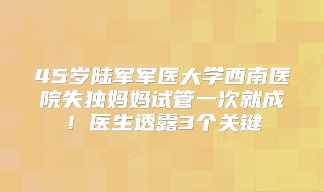 45岁陆军军医大学西南医院失独妈妈试管一次就成!医生透露3个关键