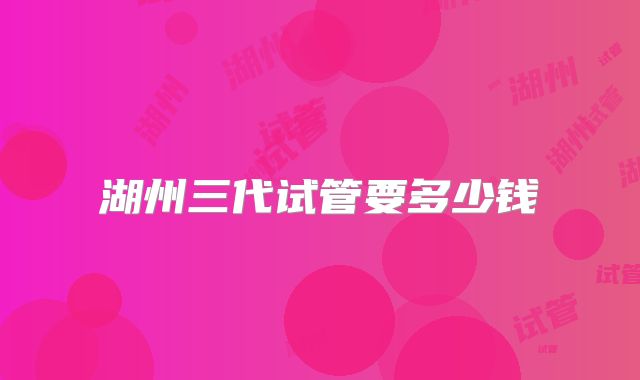 湖州三代试管要多少钱