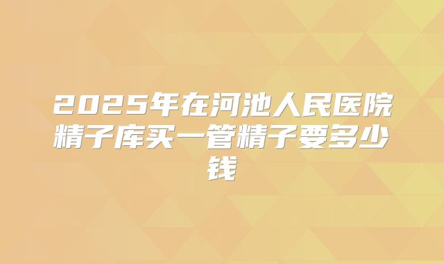 2025年在河池人民医院精子库买一管精子要多少钱