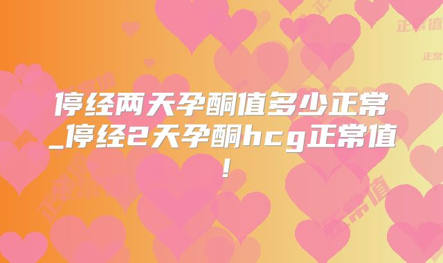 停经两天孕酮值多少正常_停经2天孕酮hcg正常值!