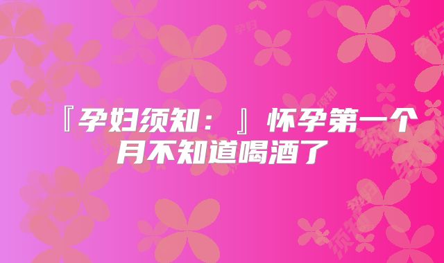 『孕妇须知：』怀孕第一个月不知道喝酒了
