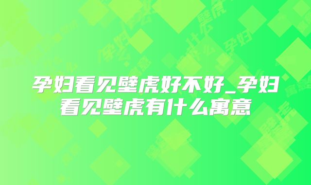 孕妇看见壁虎好不好_孕妇看见壁虎有什么寓意