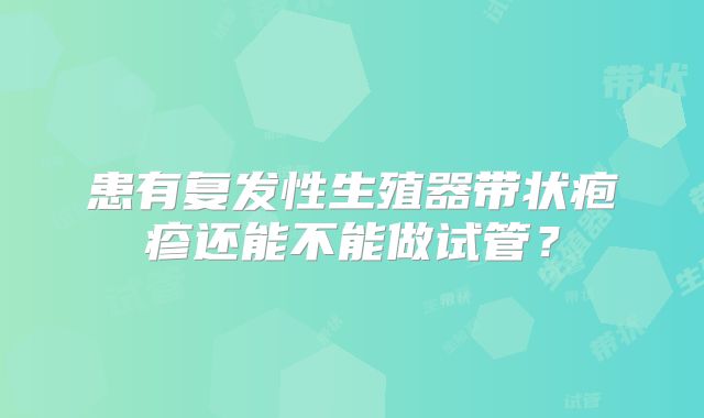 患有复发性生殖器带状疱疹还能不能做试管？