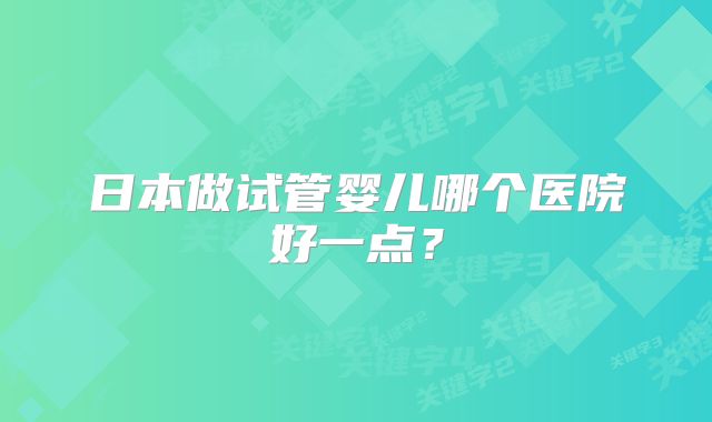 日本做试管婴儿哪个医院好一点？
