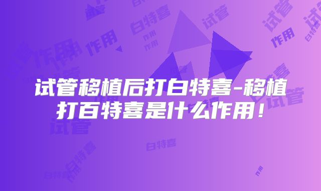 试管移植后打白特喜-移植打百特喜是什么作用！