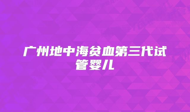 广州地中海贫血第三代试管婴儿