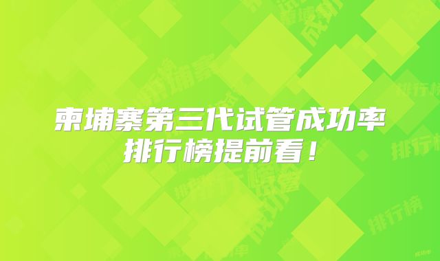 柬埔寨第三代试管成功率排行榜提前看!