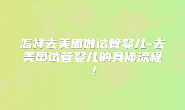 怎样去美国做试管婴儿-去美国试管婴儿的具体流程!
