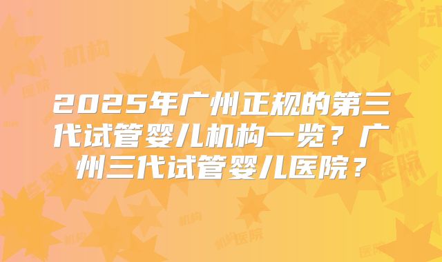 2025年广州正规的第三代试管婴儿机构一览？广州三代试管婴儿医院？
