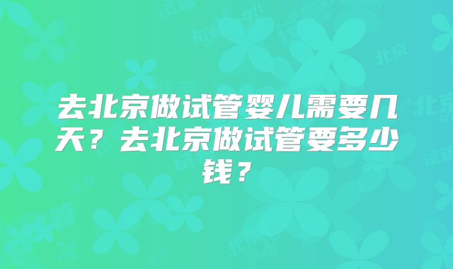 去北京做试管婴儿需要几天？去北京做试管要多少钱？