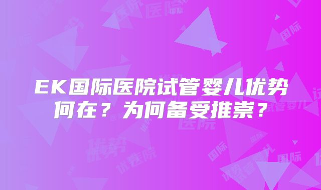 EK国际医院试管婴儿优势何在?为何备受推崇?