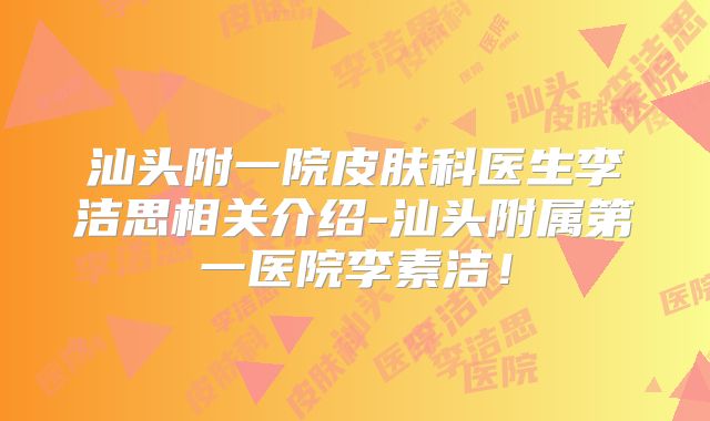 汕头附一院皮肤科医生李洁思相关介绍-汕头附属第一医院李素洁!