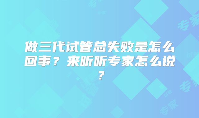 做三代试管总失败是怎么回事？来听听专家怎么说？