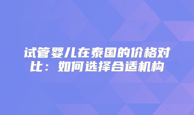 试管婴儿在泰国的价格对比：如何选择合适机构