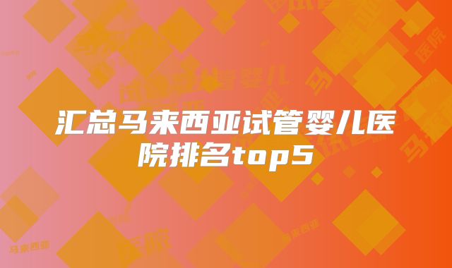汇总马来西亚试管婴儿医院排名top5