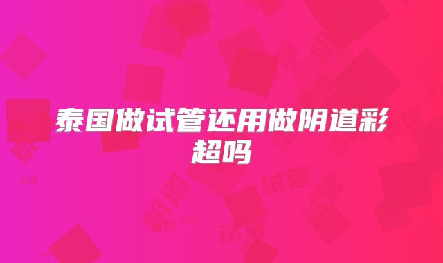 泰国做试管还用做阴道彩超吗
