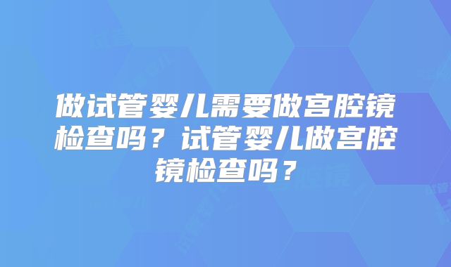 做试管婴儿需要做宫腔镜检查吗?试管婴儿做宫腔镜检查吗?