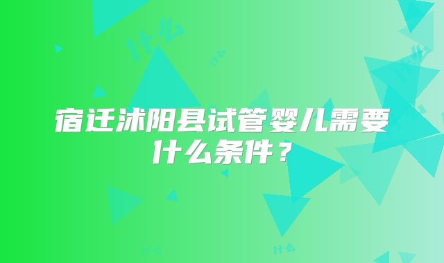 宿迁沭阳县试管婴儿需要什么条件？