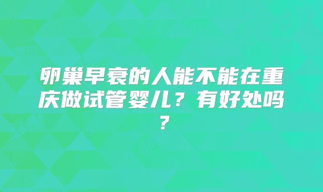 卵巢早衰的人能不能在重庆做试管婴儿？有好处吗？