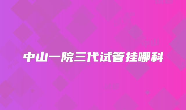 中山一院三代试管挂哪科