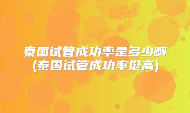 泰国试管成功率是多少啊(泰国试管成功率挺高)