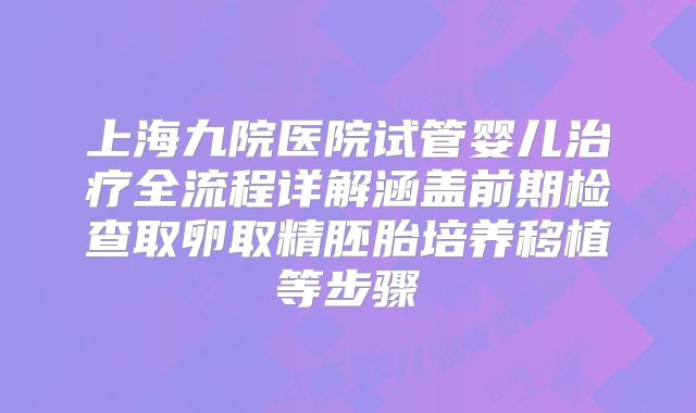 上海九院医院试管婴儿治疗全流程详解涵盖前期检查取卵取精胚胎培养移植等步骤