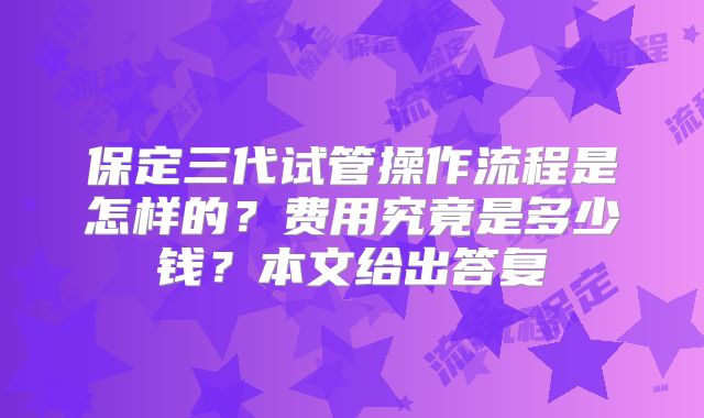 保定三代试管操作流程是怎样的？费用究竟是多少钱？本文给出答复