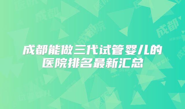 成都能做三代试管婴儿的医院排名最新汇总