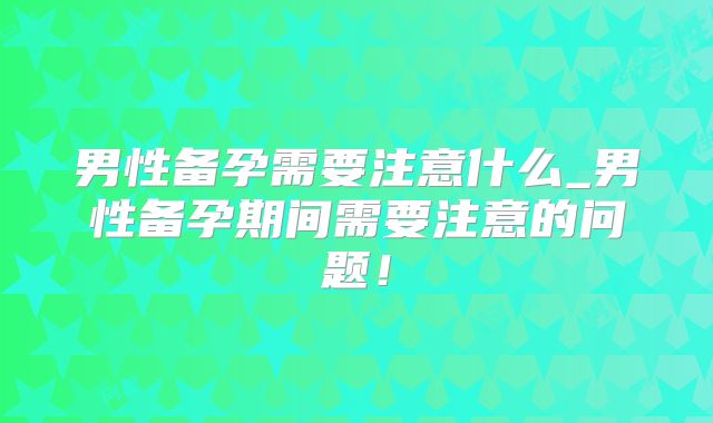 男性备孕需要注意什么_男性备孕期间需要注意的问题!