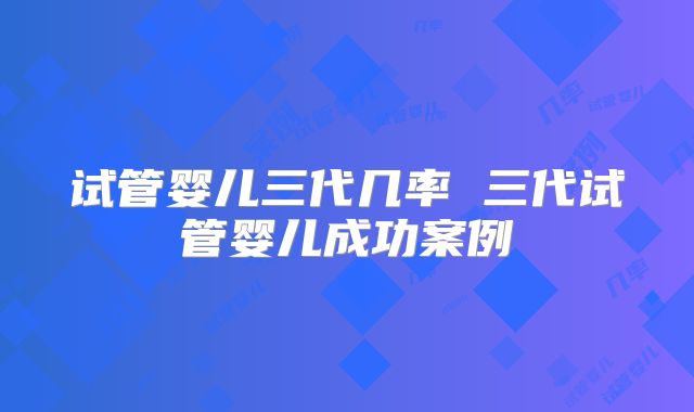 试管婴儿三代几率 三代试管婴儿成功案例