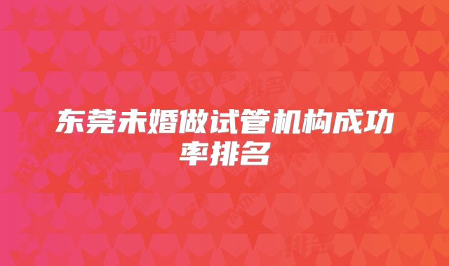 东莞未婚做试管机构成功率排名