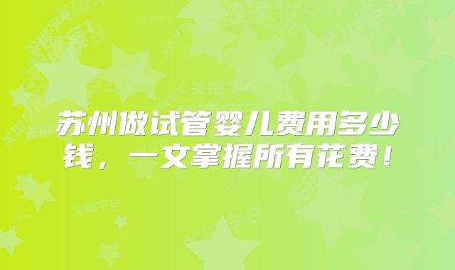 苏州做试管婴儿费用多少钱，一文掌握所有花费！
