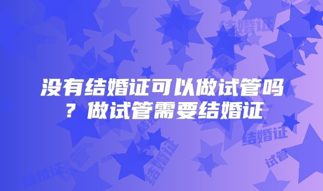 没有结婚证可以做试管吗？做试管需要结婚证