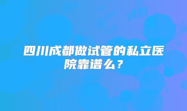 四川成都做试管的私立医院靠谱么?