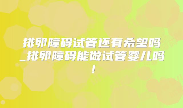 排卵障碍试管还有希望吗_排卵障碍能做试管婴儿吗!