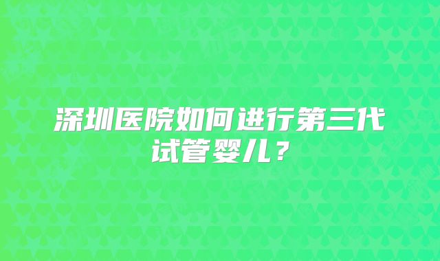 深圳医院如何进行第三代试管婴儿?