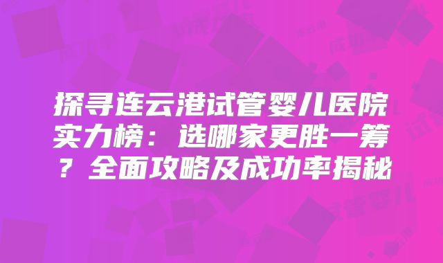 探寻连云港试管婴儿医院实力榜：选哪家更胜一筹？全面攻略及成功率揭秘