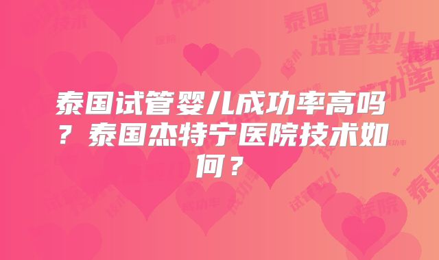 泰国试管婴儿成功率高吗？泰国杰特宁医院技术如何？