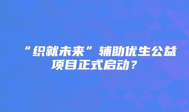 “织就未来”辅助优生公益项目正式启动？