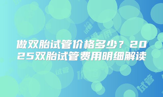 做双胎试管价格多少？2025双胎试管费用明细解读