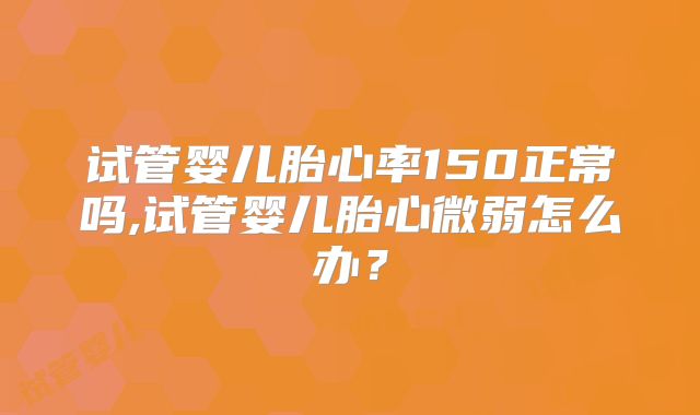 试管婴儿胎心率150正常吗,试管婴儿胎心微弱怎么办？