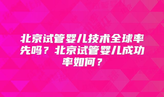 北京试管婴儿技术全球率先吗？北京试管婴儿成功率如何？