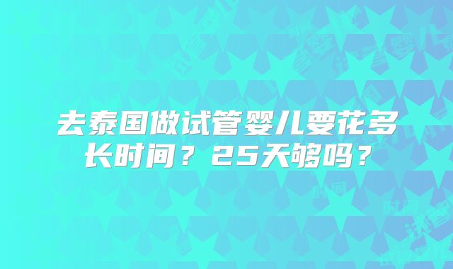 去泰国做试管婴儿要花多长时间？25天够吗？