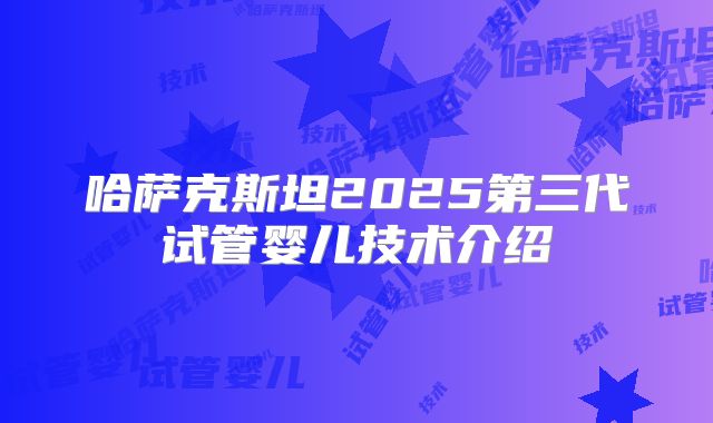 哈萨克斯坦2025第三代试管婴儿技术介绍
